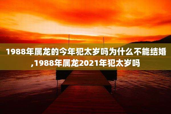 1988年属龙的今年犯太岁吗为什么不能结婚,1988年属龙2021年犯太岁吗