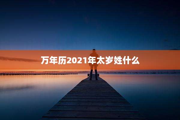 万年历2021年太岁姓什么
