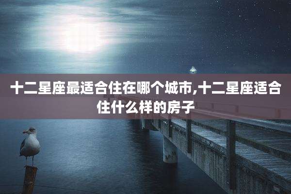 十二星座最适合住在哪个城市,十二星座适合住什么样的房子