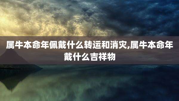 属牛本命年佩戴什么转运和消灾,属牛本命年戴什么吉祥物