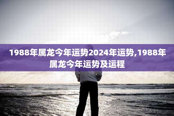 1988年属龙今年运势2024年运势,1988年属龙今年运势及运程