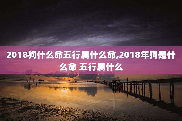 2018狗什么命五行属什么命,2018年狗是什么命 五行属什么