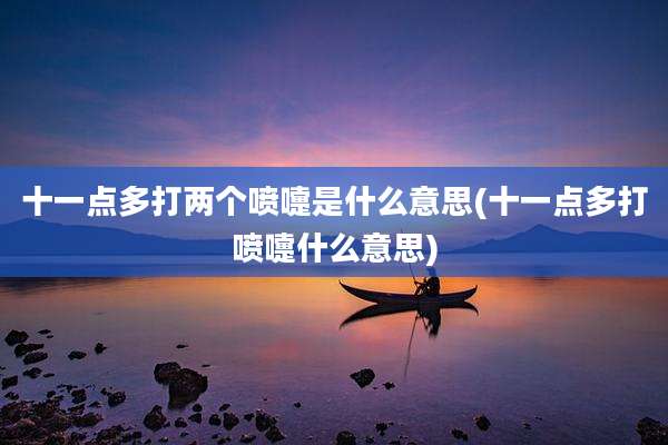 十一点多打两个喷嚏是什么意思(十一点多打喷嚏什么意思)