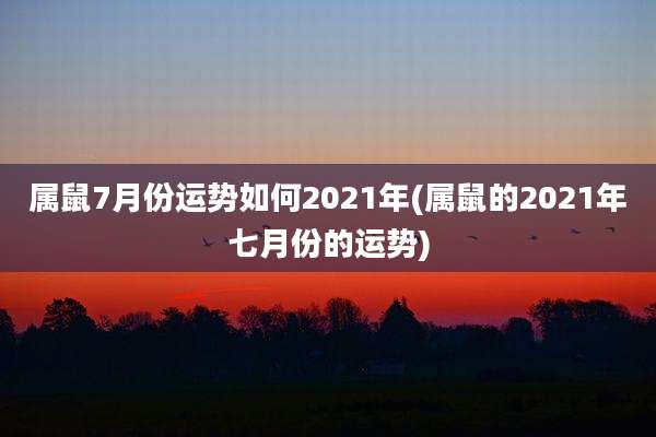 属鼠7月份运势如何2021年(属鼠的2021年七月份的运势)