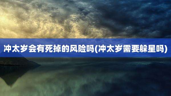 冲太岁会有死掉的风险吗(冲太岁需要躲星吗)
