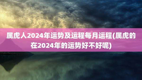 属虎人2024年运势及运程每月运程(属虎的在2024年的运势好不好呢)