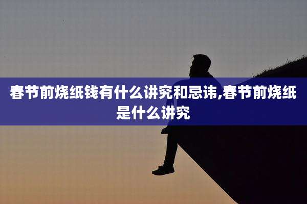 春节前烧纸钱有什么讲究和忌讳,春节前烧纸是什么讲究