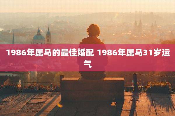 1986年属马的最佳婚配 1986年属马31岁运气