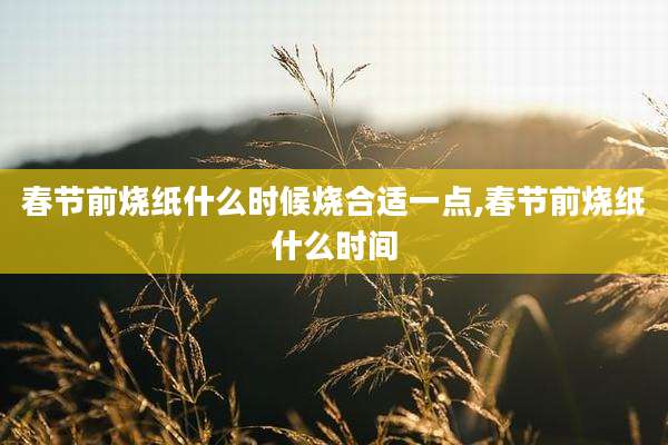 春节前烧纸什么时候烧合适一点,春节前烧纸什么时间