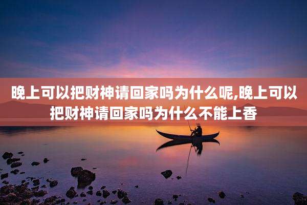 晚上可以把财神请回家吗为什么呢,晚上可以把财神请回家吗为什么不能上香