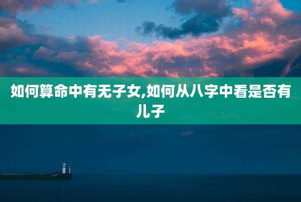 如何算命中有无子女,如何从八字中看是否有儿子