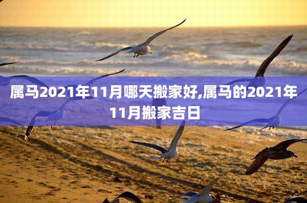 属马2021年11月哪天搬家好,属马的2021年11月搬家吉日