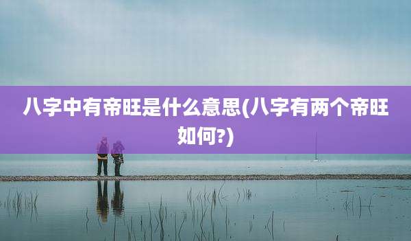 八字中有帝旺是什么意思(八字有两个帝旺如何?)