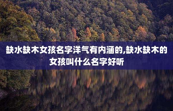 缺水缺木女孩名字洋气有内涵的,缺水缺木的女孩叫什么名字好听