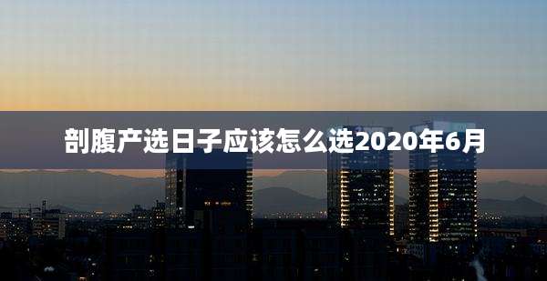 剖腹产选日子应该怎么选2020年6月