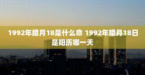 1992年腊月18是什么命 1992年腊月18日是阳历哪一天