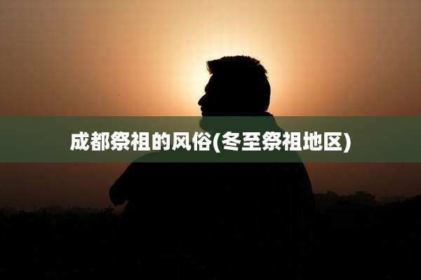 成都祭祖的风俗(冬至祭祖地区)