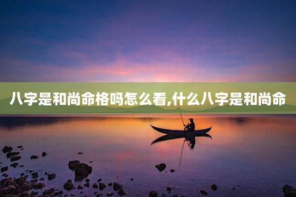 八字是和尚命格吗怎么看,什么八字是和尚命
