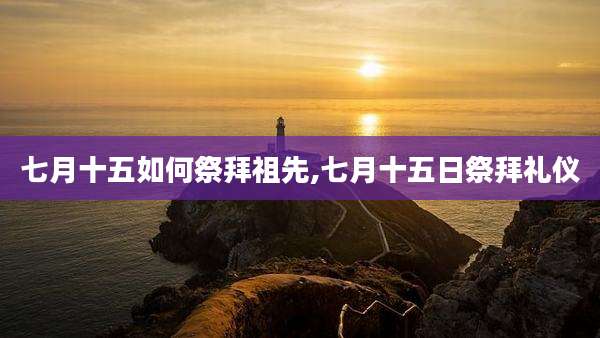 七月十五如何祭拜祖先,七月十五日祭拜礼仪