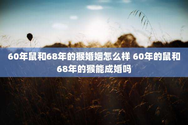 60年鼠和68年的猴婚姻怎么样 60年的鼠和68年的猴能成婚吗