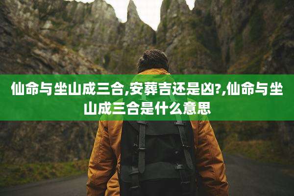 仙命与坐山成三合,安葬吉还是凶?,仙命与坐山成三合是什么意思