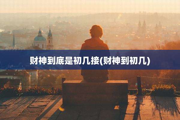 财神到底是初几接(财神到初几)