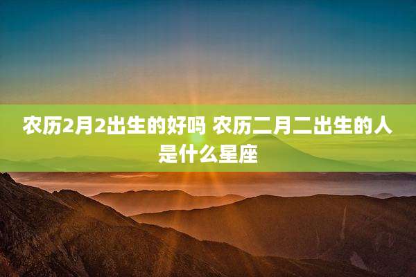 农历2月2出生的好吗 农历二月二出生的人是什么星座
