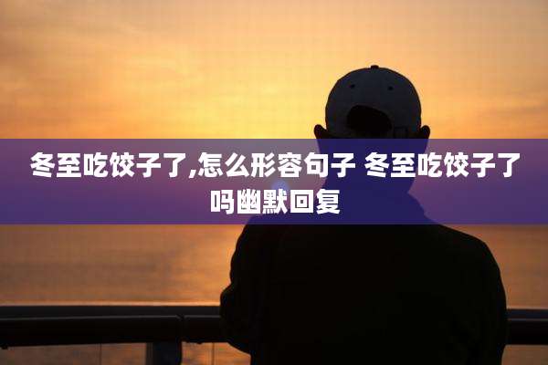 冬至吃饺子了,怎么形容句子 冬至吃饺子了吗幽默回复