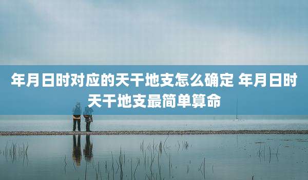 年月日时对应的天干地支怎么确定 年月日时天干地支最简单算命