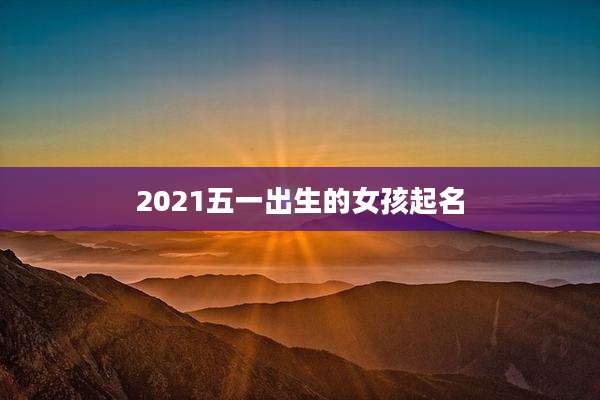 2021五一出生的女孩起名