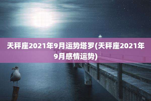 天秤座2021年9月运势塔罗(天秤座2021年9月感情运势)