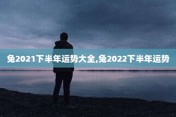 兔2021下半年运势大全,兔2022下半年运势
