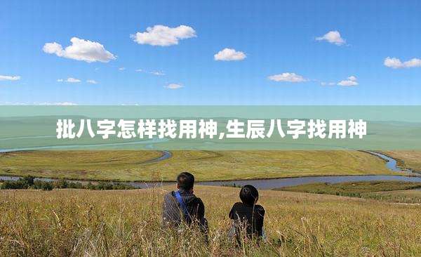批八字怎样找用神,生辰八字找用神