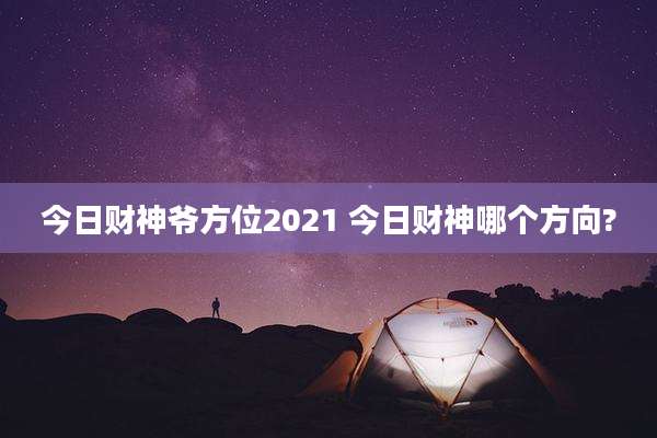 今日财神爷方位2021 今日财神哪个方向?