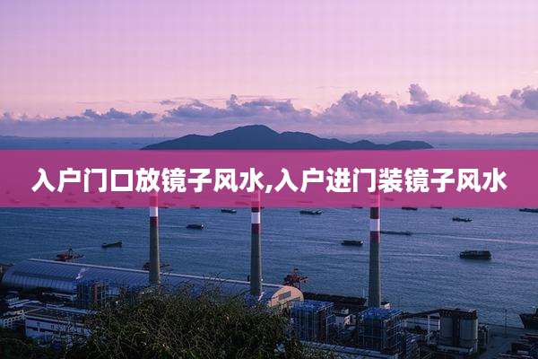 入户门口放镜子风水,入户进门装镜子风水