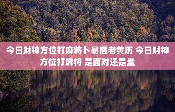 今日财神方位打麻将卜易居老黄历 今日财神方位打麻将 是面对还是坐