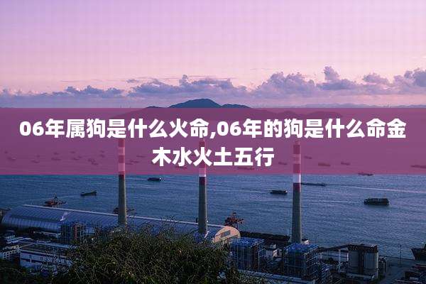 06年属狗是什么火命,06年的狗是什么命金木水火土五行