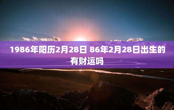1986年阳历2月28日 86年2月28日出生的有财运吗