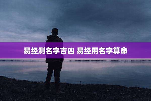 易经测名字吉凶 易经用名字算命