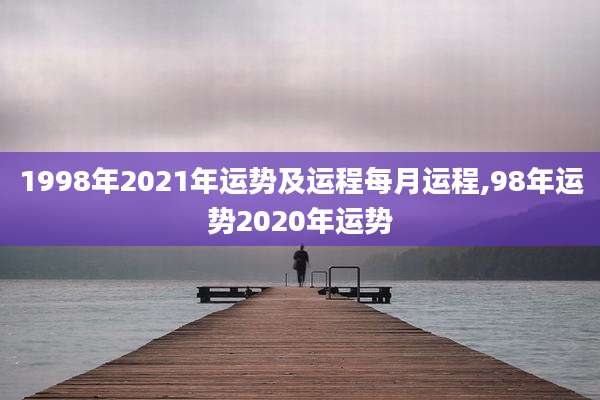 1998年2021年运势及运程每月运程,98年运势2020年运势