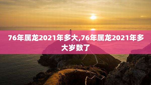 76年属龙2021年多大,76年属龙2021年多大岁数了