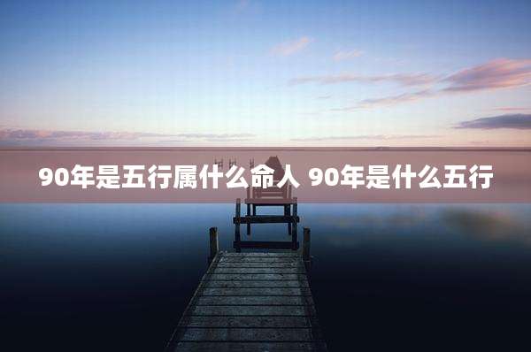 90年是五行属什么命人 90年是什么五行