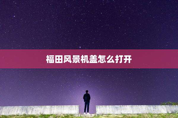 福田风景机盖怎么打开
