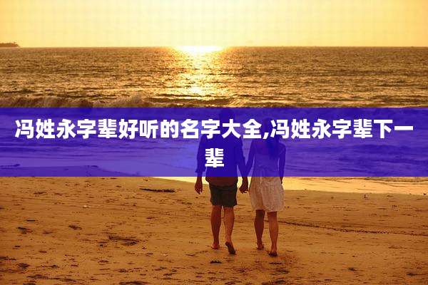 冯姓永字辈好听的名字大全,冯姓永字辈下一辈