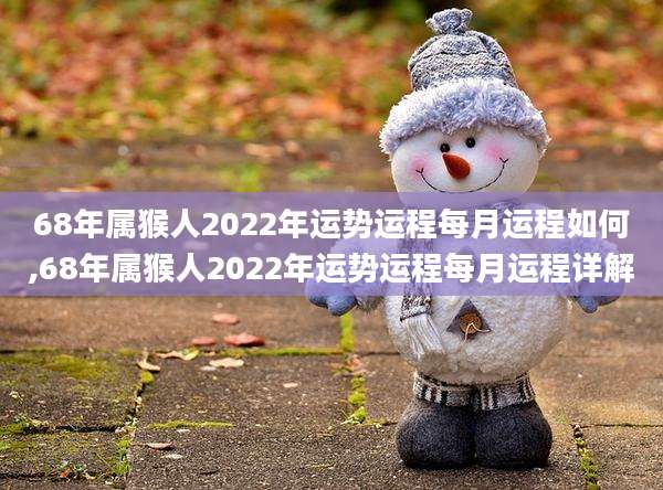 68年属猴人2022年运势运程每月运程如何,68年属猴人2022年运势运程每月运程详解