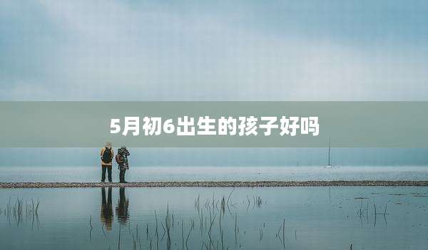 5月初6出生的孩子好吗