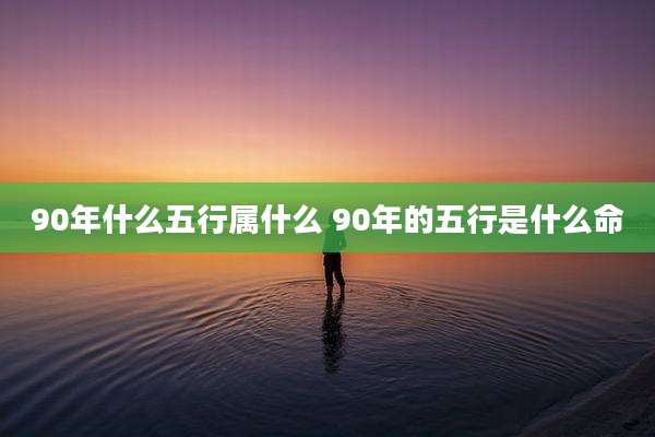 90年什么五行属什么 90年的五行是什么命