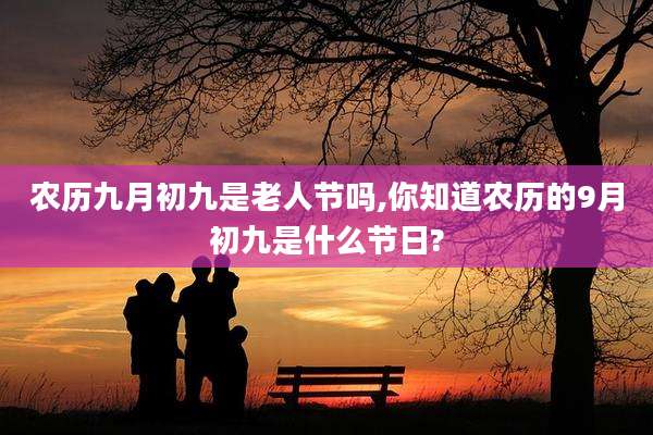 农历九月初九是老人节吗,你知道农历的9月初九是什么节日?