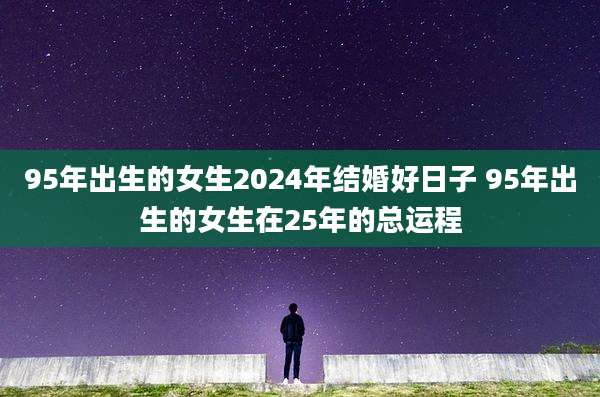 95年出生的女生2024年结婚好日子 95年出生的女生在25年的总运程