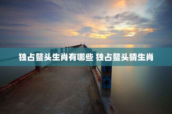 独占鳌头生肖有哪些 独占鳌头猜生肖